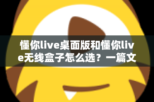 懂你live桌面版和懂你live无线盒子怎么选?一篇文章帮你理清选购思路、少花冤枉钱 懂你live桌面版和懂你live无线盒子怎么选?一篇文章帮你理清选购思路、少花冤枉钱