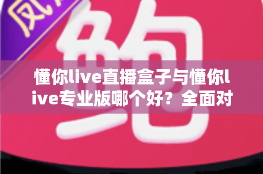 懂你live直播盒子与懂你live专业版哪个好?全面对比帮你选出最适合的直播利器 懂你live直播盒子与懂你live专业版哪个好?全面对比帮你选出最适合的直播利器