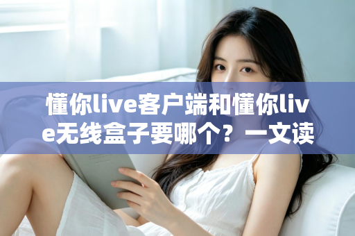 懂你live客户端和懂你live无线盒子要哪个?一文读懂两种直播方案的优劣与选购建议 懂你live客户端和懂你live无线盒子要哪个?一文读懂两种直播方案的优劣与选购建议