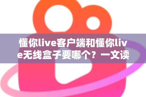 懂你live客户端和懂你live无线盒子要哪个?一文读懂两种直播方案的优劣与选购建议 懂你live客户端和懂你live无线盒子要哪个?一文读懂两种直播方案的优劣与选购建议