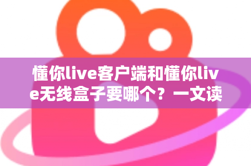 懂你live客户端和懂你live无线盒子要哪个?一文读懂两种直播方案的优劣与选购建议 懂你live客户端和懂你live无线盒子要哪个?一文读懂两种直播方案的优劣与选购建议