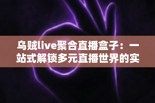 乌贼live聚合直播盒子：一站式解锁多元直播世界的实用指南