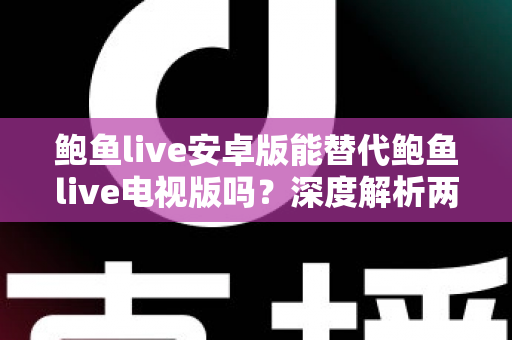 鲍鱼live安卓版能替代鲍鱼live电视版吗?深度解析两大版本差异与最佳使用方案 鲍鱼live安卓版能替代鲍鱼live电视版吗?深度解析两大版本差异与最佳使用方案