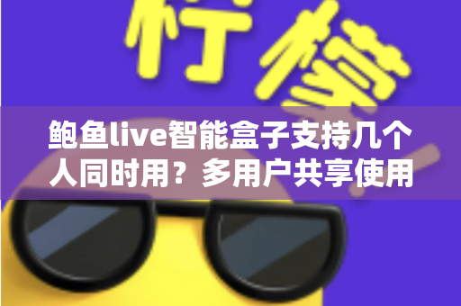 鲍鱼live智能盒子支持几个人同时用？多用户共享使用全攻略详解
