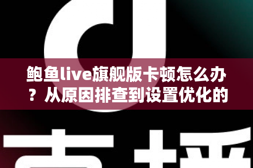 鲍鱼live旗舰版卡顿怎么办?从原因排查到设置优化的完整流畅观看指南 鲍鱼live旗舰版卡顿怎么办?从原因排查到设置优化的完整流畅观看指南
