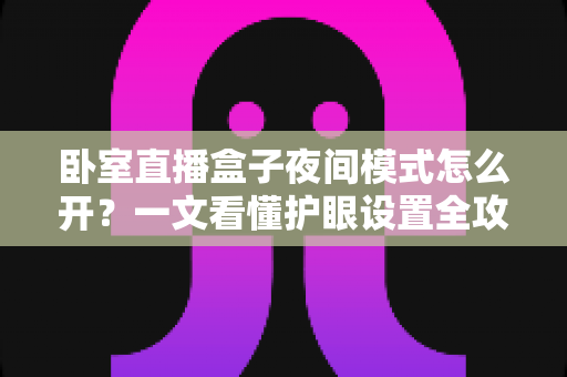 卧室直播盒子夜间模式怎么开？一文看懂护眼设置全攻略，让深夜追剧直播更舒适