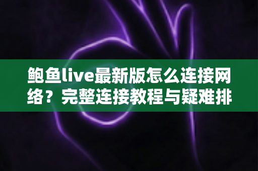 鲍鱼live最新版怎么连接网络?完整连接教程与疑难排查指南 鲍鱼live最新版怎么连接网络?完整连接教程与疑难排查指南