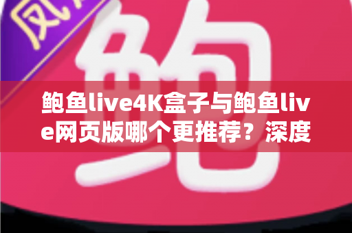 鲍鱼live4K盒子与鲍鱼live网页版哪个更推荐?深度对比两种观看方式助你做出明智选择 鲍鱼live4K盒子与鲍鱼live网页版哪个更推荐?深度对比两种观看方式助你做出明智选择