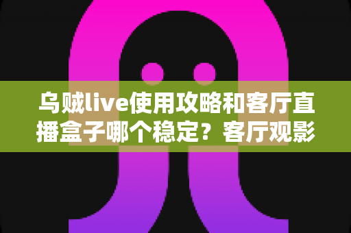 乌贼live使用攻略和客厅直播盒子哪个稳定?客厅观影方案选择与优化全指南 乌贼live使用攻略和客厅直播盒子哪个稳定?客厅观影方案选择与优化全指南