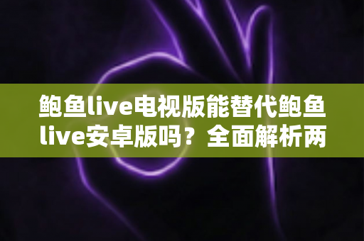 鲍鱼live电视版能替代鲍鱼live安卓版吗?全面解析两大版本差异与选购指南 鲍鱼live电视版能替代鲍鱼live安卓版吗?全面解析两大版本差异与选购指南