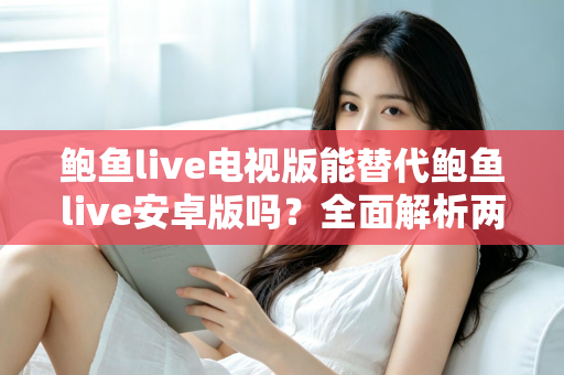 鲍鱼live电视版能替代鲍鱼live安卓版吗?全面解析两大版本差异与选购指南 鲍鱼live电视版能替代鲍鱼live安卓版吗?全面解析两大版本差异与选购指南