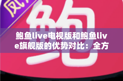 鲍鱼live电视版和鲍鱼live旗舰版的优势对比：全方位解析助你选出最适合的大屏观影版本