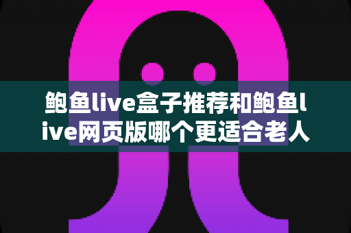 鲍鱼live盒子推荐和鲍鱼live网页版哪个更适合老人用?一文读懂两者差异,为长辈选出最省心的观看方案 鲍鱼live盒子推荐和鲍鱼live网页版哪个更适合老人用?一文读懂两者差异,为长辈选出最省心的观看方案