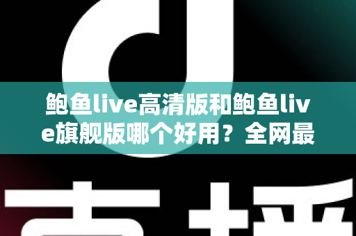 鲍鱼live高清版和鲍鱼live旗舰版哪个好用?全网最全深度对比测评,帮你一次选对最适合的版本 鲍鱼live高清版和鲍鱼live旗舰版哪个好用?全网最全深度对比测评,帮你一次选对最适合的版本