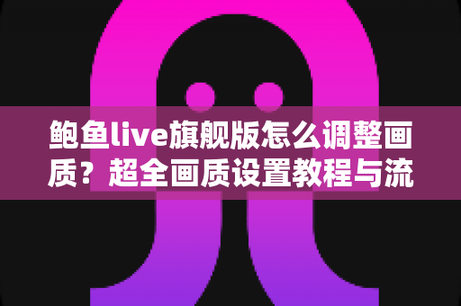 鲍鱼live旗舰版怎么调整画质？超全画质设置教程与流畅观看优化指南