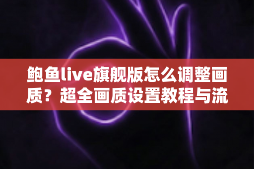 鲍鱼live旗舰版怎么调整画质？超全画质设置教程与流畅观看优化指南