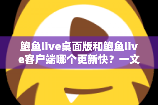 鲍鱼live桌面版和鲍鱼live客户端哪个更新快?一文读懂两大版本更新频率与选择建议 鲍鱼live桌面版和鲍鱼live客户端哪个更新快?一文读懂两大版本更新频率与选择建议