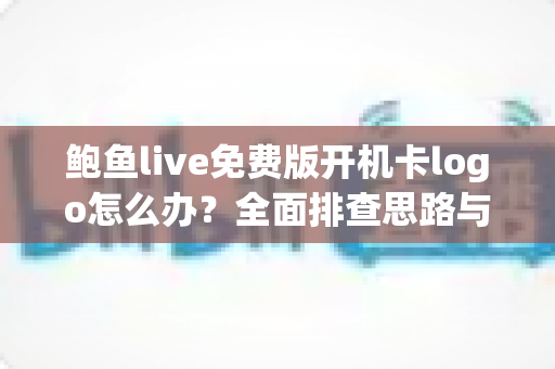 鲍鱼live免费版开机卡logo怎么办?全面排查思路与快速修复指南 鲍鱼live免费版开机卡logo怎么办?全面排查思路与快速修复指南