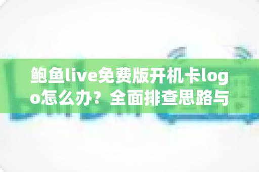 鲍鱼live免费版开机卡logo怎么办?全面排查思路与快速修复指南 鲍鱼live免费版开机卡logo怎么办?全面排查思路与快速修复指南