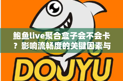 鲍鱼live聚合盒子会不会卡?影响流畅度的关键因素与实用优化技巧全解析 鲍鱼live聚合盒子会不会卡?影响流畅度的关键因素与实用优化技巧全解析