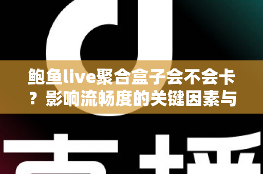 鲍鱼live聚合盒子会不会卡?影响流畅度的关键因素与实用优化技巧全解析 鲍鱼live聚合盒子会不会卡?影响流畅度的关键因素与实用优化技巧全解析