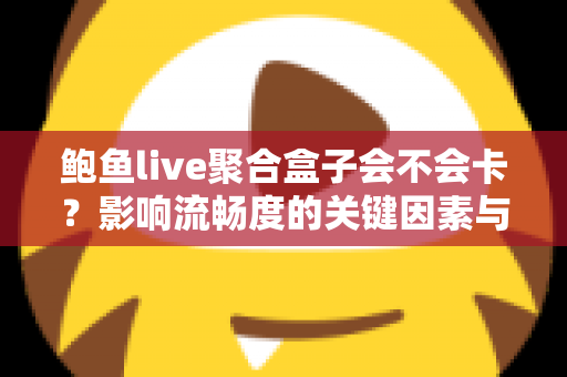 鲍鱼live聚合盒子会不会卡?影响流畅度的关键因素与实用优化技巧全解析 鲍鱼live聚合盒子会不会卡?影响流畅度的关键因素与实用优化技巧全解析