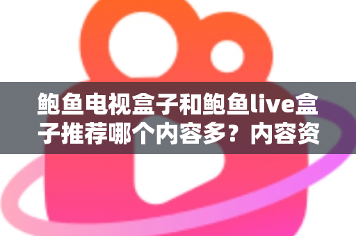 鲍鱼电视盒子和鲍鱼live盒子推荐哪个内容多？内容资源、观影体验与选购建议一文说清