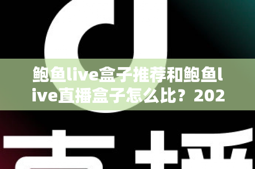 鲍鱼live盒子推荐和鲍鱼live直播盒子怎么比?2025年直播盒子选购与对比完全指南 鲍鱼live盒子推荐和鲍鱼live直播盒子怎么比?2025年直播盒子选购与对比完全指南