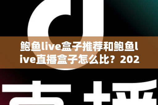 鲍鱼live盒子推荐和鲍鱼live直播盒子怎么比?2025年直播盒子选购与对比完全指南 鲍鱼live盒子推荐和鲍鱼live直播盒子怎么比?2025年直播盒子选购与对比完全指南
