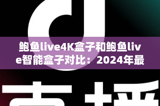 鲍鱼live4K盒子和鲍鱼live智能盒子对比:2024年最全面选购指南,帮你找到最适合的电视盒子 鲍鱼live4K盒子和鲍鱼live智能盒子对比:2024年最全面选购指南,帮你找到最适合的电视盒子