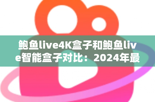 鲍鱼live4K盒子和鲍鱼live智能盒子对比:2024年最全面选购指南,帮你找到最适合的电视盒子 鲍鱼live4K盒子和鲍鱼live智能盒子对比:2024年最全面选购指南,帮你找到最适合的电视盒子