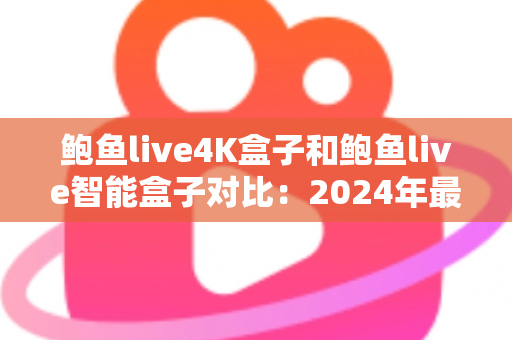 鲍鱼live4K盒子和鲍鱼live智能盒子对比:2024年最全面选购指南,帮你找到最适合的电视盒子 鲍鱼live4K盒子和鲍鱼live智能盒子对比:2024年最全面选购指南,帮你找到最适合的电视盒子