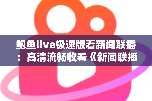 鲍鱼live极速版看新闻联播：高清流畅收看《新闻联播》的全方位观看指南