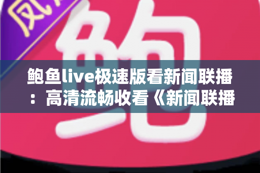 鲍鱼live极速版看新闻联播：高清流畅收看《新闻联播》的全方位观看指南