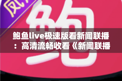 鲍鱼live极速版看新闻联播：高清流畅收看《新闻联播》的全方位观看指南