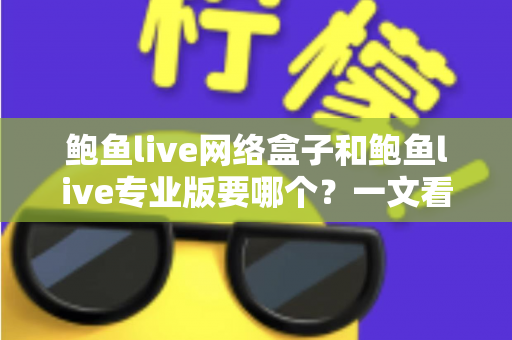 鲍鱼live网络盒子和鲍鱼live专业版要哪个？一文看懂两者区别与最佳选购方案