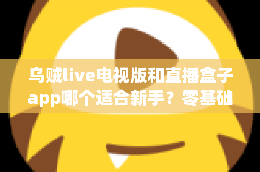 乌贼live电视版和直播盒子app哪个适合新手?零基础用户选型与使用完全指南 乌贼live电视版和直播盒子app哪个适合新手?零基础用户选型与使用完全指南