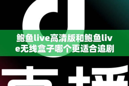 鲍鱼live高清版和鲍鱼live无线盒子哪个更适合追剧？全方位对比评测助你选对追剧方案