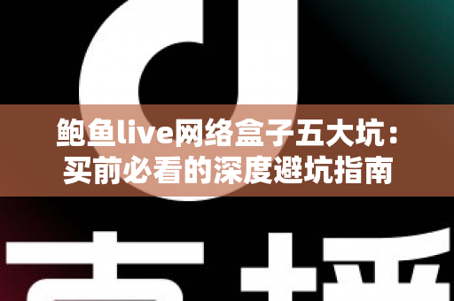 鲍鱼live网络盒子五大坑：买前必看的深度避坑指南