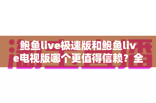 鲍鱼live极速版和鲍鱼live电视版哪个更值得信赖?全面深度对比帮你选对版本 鲍鱼live极速版和鲍鱼live电视版哪个更值得信赖?全面深度对比帮你选对版本