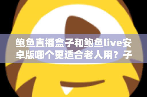 鲍鱼直播盒子和鲍鱼live安卓版哪个更适合老人用?子女必读的长辈观影设备选购与使用全攻略 鲍鱼直播盒子和鲍鱼live安卓版哪个更适合老人用?子女必读的长辈观影设备选购与使用全攻略