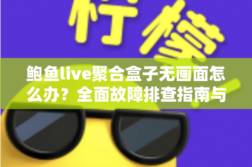鲍鱼live聚合盒子无画面怎么办？全面故障排查指南与实用解决方案一站式解析
