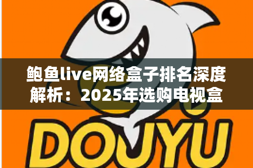 鲍鱼live网络盒子排名深度解析:2025年选购电视盒子的权威指南 鲍鱼live网络盒子排名深度解析:2025年选购电视盒子的权威指南