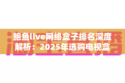 鲍鱼live网络盒子排名深度解析：2025年选购电视盒子的权威指南