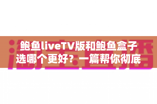 鲍鱼liveTV版和鲍鱼盒子选哪个更好?一篇帮你彻底搞懂的选购指南 鲍鱼liveTV版和鲍鱼盒子选哪个更好?一篇帮你彻底搞懂的选购指南