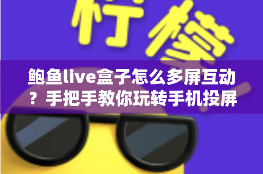 鲍鱼live盒子怎么多屏互动？手把手教你玩转手机投屏，大屏观影更尽兴