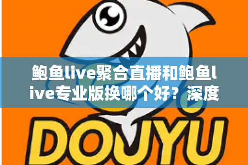 鲍鱼live聚合直播和鲍鱼live专业版换哪个好？深度对比与实用选择指南