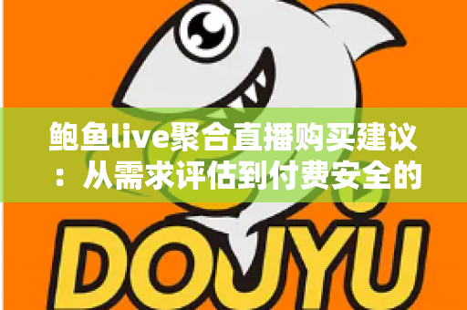 鲍鱼live聚合直播购买建议：从需求评估到付费安全的全流程实用消费指南