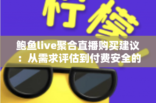 鲍鱼live聚合直播购买建议：从需求评估到付费安全的全流程实用消费指南