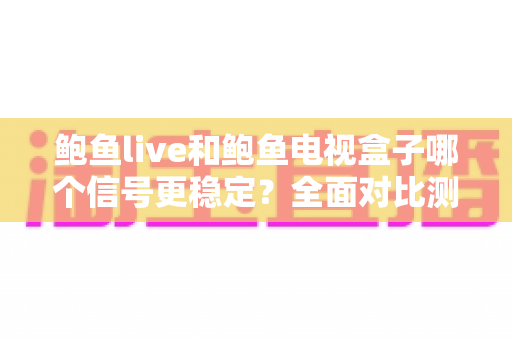 鲍鱼live和鲍鱼电视盒子哪个信号更稳定？全面对比测评与实用优化指南